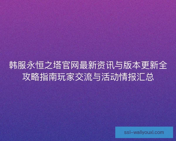 韩服永恒之塔官网最新资讯与版本更新全攻略指南玩家交流与活动情报汇总