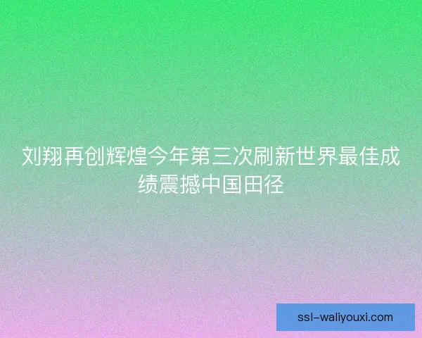 刘翔再创辉煌今年第三次刷新世界最佳成绩震撼中国田径