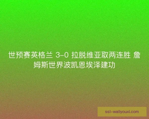 世预赛英格兰 3-0 拉脱维亚取两连胜 詹姆斯世界波凯恩埃泽建功