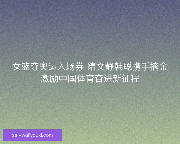 女篮夺奥运入场券 隋文静韩聪携手摘金激励中国体育奋进新征程