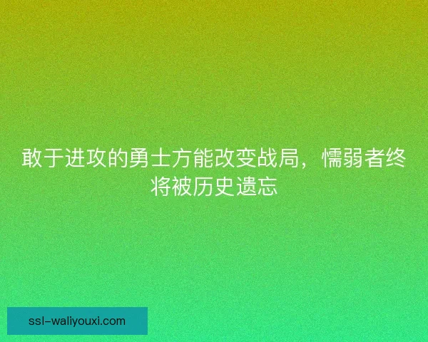 敢于进攻的勇士方能改变战局，懦弱者终将被历史遗忘
