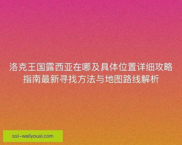 洛克王国露西亚在哪及具体位置详细攻略指南最新寻找方法与地图路线解析